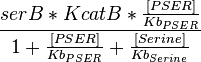  \frac{serB*KcatB* \frac{[PSER]}{Kb_{PSER}} }{ 1 + \frac{[PSER]}{Kb_{PSER}} + \frac{[Serine]}{Kb_{Serine}} }  