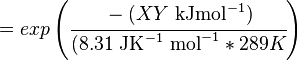 

 = exp \left (  \cfrac {-(XY \text { kJmol}^{-1})}{ (8.31 \text{ JK}^{-1} \text { mol}^{-1} * 289 K} \right )

