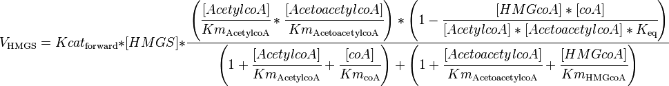

V_\mathrm{HMGS} =  Kcat_\mathrm{forward} * [HMGS] * \cfrac {\left ( \cfrac{[AcetylcoA]}{Km_\mathrm{AcetylcoA}} * \cfrac {[AcetoacetylcoA]}{Km_\mathrm{AcetoacetylcoA}} \right ) * \left ( 1 - \cfrac {[HMGcoA]*[coA]}{[AcetylcoA]*[AcetoacetylcoA]*K_\mathrm{eq}} \right )} 
{ \left (1 + \cfrac {[AcetylcoA]}{Km_\mathrm{AcetylcoA}} + \cfrac {[coA]}{Km_\mathrm{coA}} \right )  + \left ( 1+ \cfrac {[AcetoacetylcoA]}{Km_\mathrm{AcetoacetylcoA}}  + \cfrac {[HMGcoA]}{Km_\mathrm{HMGcoA}} \right ) }

