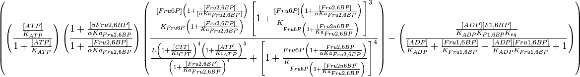 
\left (\left (\frac{\frac{[ATP]}{K_{ATP}}}{1 + \frac{[ATP]}{K_{ATP}} }\right ) \left ( \frac{ 1 + \frac{[\beta Fru2,6BP]}{ \alpha Ka_{Fru2,6BP} } }{ 1 + \frac{[Fru2,6BP]}{ \alpha Ka_{Fru2,6BP} } }   \right ) 
\left( \frac{\frac{[Fru6P]\left(1+\frac{[Fru2,6BP]}{[\alpha Ka_{Fru2,6BP}]}\right)}{K_{Fru6P}\left(1 + \frac{[Fru2,6BP]}{Ka_{Fru2,6BP}}\right)} \left[1 + \frac{[Fru6P]\left(1+\frac{[Fru2,6BP]}{\alpha Ka_{Fru2,6BP}}\right)}{K_{Fru6P\left(1 + \frac{[Fru2n6BP]}{Ka_{Fru2,6BP}}\right)}} \right]^3}
{ \frac{L\left( 1 + \frac{[CIT]}{Ki_{CIT}}\right)^4\left(1 + \frac{[ATP]}{Ki_{ATP}}\right)^4}{\left(1+\frac{[Fru2,6BP]}{Ka_{Fru2,6BP}}\right)^4} + \left[1 + \frac{Fru6P\left(1+\frac{Fru2,6BP}{\alpha Ka_{Fru2,6BP}}\right)}{K_{Fru6P\left(1 + \frac{[Fru2n6BP]}{Ka_{Fru2,6BP}}\right)}}  \right]^4 } \right) - \left( \frac{\frac{[ADP][F1,6BP]}{K_{ADP}K_{F1,6BP}K_{eq}}}{\frac{[ADP]}{K_{ADP}} + \frac{[Fru1,6BP]}{K_{Fru1,6BP}} + \frac{[ADP][Fru1,6BP]}{K_{ADP}K_{Fru1,6BP}} + 1 } \right) \right) 
