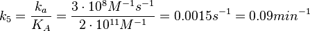 k_{5}= \frac{k_a}{K_A}=\frac{3 \cdot 10^{8} M^{-1} s^{-1}}{2 \cdot 10^{11} M^{-1}}=0.0015 s^{-1}= 0.09 min^{-1}