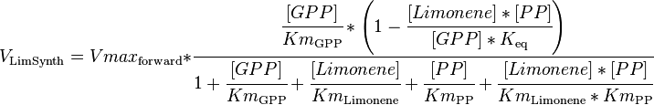 

V_\mathrm{LimSynth} =  Vmax_\mathrm{forward} * \cfrac {\cfrac{[GPP]}{Km_\mathrm{GPP}} * \left ( 1 - \cfrac {[Limonene]*[PP]}{[GPP]*K_\mathrm{eq}} \right )}{1 + \cfrac {[GPP]}{Km_\mathrm{GPP}} + \cfrac {[Limonene]}{Km_\mathrm{Limonene}}  + \cfrac {[PP]}{Km_\mathrm{PP}}  + \cfrac {[Limonene]*[PP]}{Km_\mathrm{Limonene}*Km_\mathrm{PP}}}

