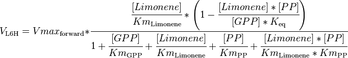 

V_\mathrm{L6H} =  Vmax_\mathrm{forward} * \cfrac {\cfrac{[Limonene]}{Km_\mathrm{Limonene}} * \left ( 1 - \cfrac {[Limonene]*[PP]}{[GPP]*K_\mathrm{eq}} \right )}{1 + \cfrac {[GPP]}{Km_\mathrm{GPP}} + \cfrac {[Limonene]}{Km_\mathrm{Limonene}}  + \cfrac {[PP]}{Km_\mathrm{PP}}  + \cfrac {[Limonene]*[PP]}{Km_\mathrm{Limonene}*Km_\mathrm{PP}}}

