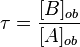 \tau = \frac{[B]_{ob}}{[A]_{ob}}