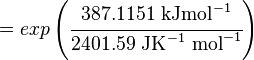 

 = exp \left (  \cfrac { 387.1151\text { kJmol}^{-1} }{ 2401.59 \text{ JK}^{-1}\text { mol}^{-1} }\right)
