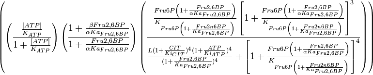 
\left (\left (\frac{\frac{[ATP]}{K_{ATP}}}{1 + \frac{[ATP]}{K_{ATP}} }\right ) \left ( \frac{ 1 + \frac{\beta Fru2,6BP}{ \alpha Ka_{Fru2,6BP} } }{ 1 + \frac{Fru2,6BP}{ \alpha Ka_{Fru2,6BP} } }   \right ) 
\left( \frac{\frac{Fru6P\left(1+\frac{Fru2,6BP}{\alpha Ka_{Fru2,6BP}}\right)}{K_{Fru6P\left(1 + \frac{Fru2n6BP}{Ka_{Fru2,6BP}}\right)}} \left[1 + \frac{Fru6P\left(1+\frac{Fru2,6BP}{\alpha Ka_{Fru2,6BP}}\right)}{K_{Fru6P\left(1 + \frac{Fru2n6BP}{Ka_{Fru2,6BP}}\right)}} \right]^3}
{ \frac{L( 1 + \frac{CIT}{Ki_{CIT}})^4(1 + \frac{ATP}{Ki_{ATP}})^4}{(1+\frac{Fru2,6BP}{Ka_{Fru2,6BP}})^4} + \left[1 + \frac{Fru6P\left(1+\frac{Fru2,6BP}{\alpha Ka_{Fru2,6BP}}\right)}{K_{Fru6P\left(1 + \frac{Fru2n6BP}{Ka_{Fru2,6BP}}\right)}}  \right]^4 } \right)\right)
