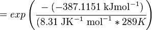 

 = exp \left (  \cfrac {-(-387.1151 \text { kJmol}^{-1})}{ (8.31 \text{ JK}^{-1} \text { mol}^{-1} * 289 K} \right )

